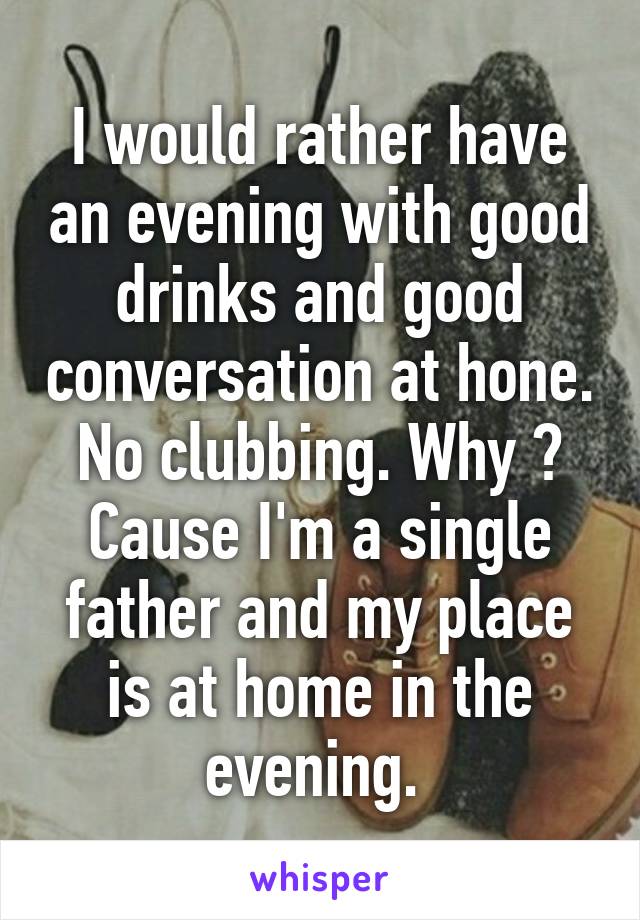 I would rather have an evening with good drinks and good conversation at hone. No clubbing. Why ? Cause I'm a single father and my place is at home in the evening. 
