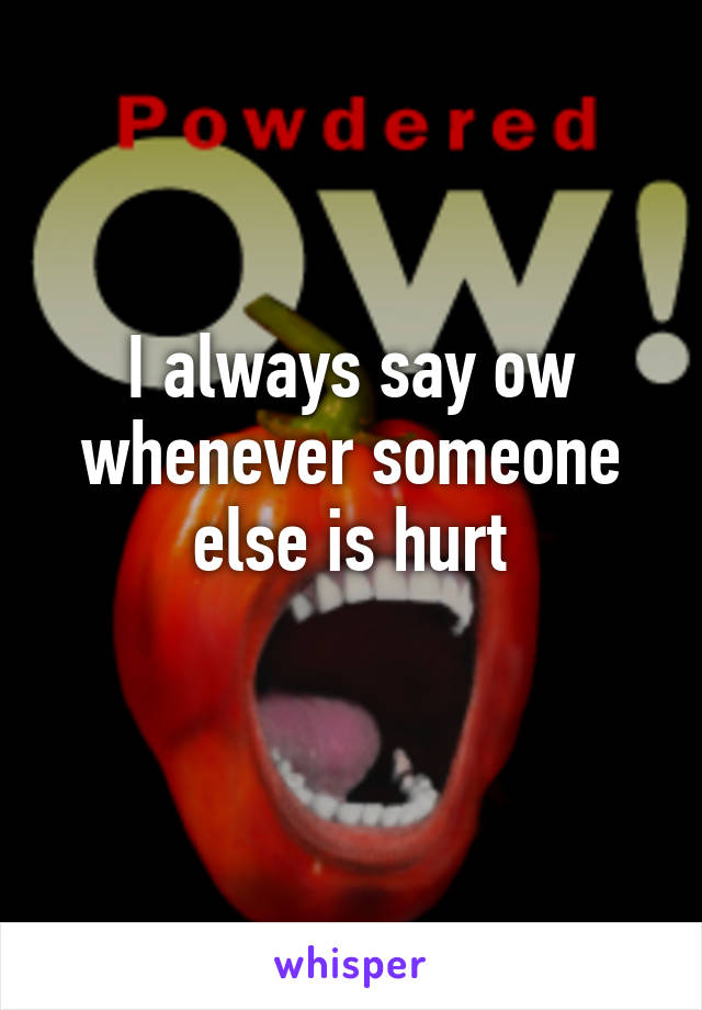I always say ow whenever someone else is hurt
