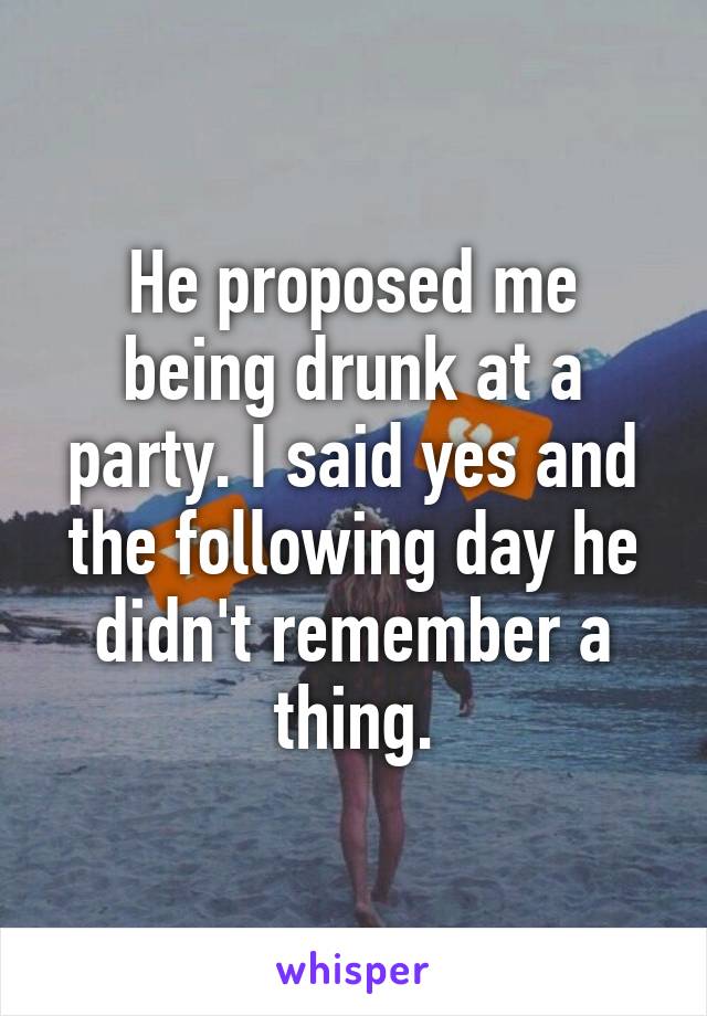He proposed me being drunk at a party. I said yes and the following day he didn't remember a thing.
