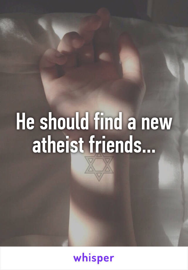 He should find a new atheist friends...