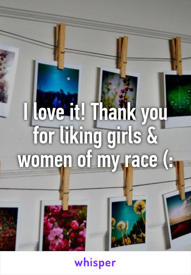 I love it! Thank you for liking girls & women of my race (:
