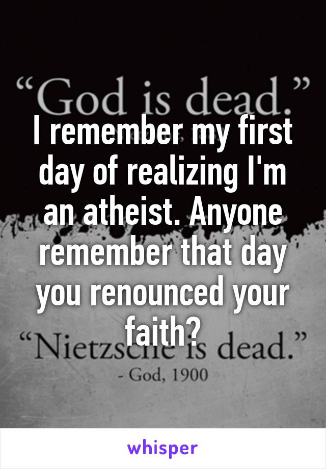 I remember my first day of realizing I'm an atheist. Anyone remember that day you renounced your faith?