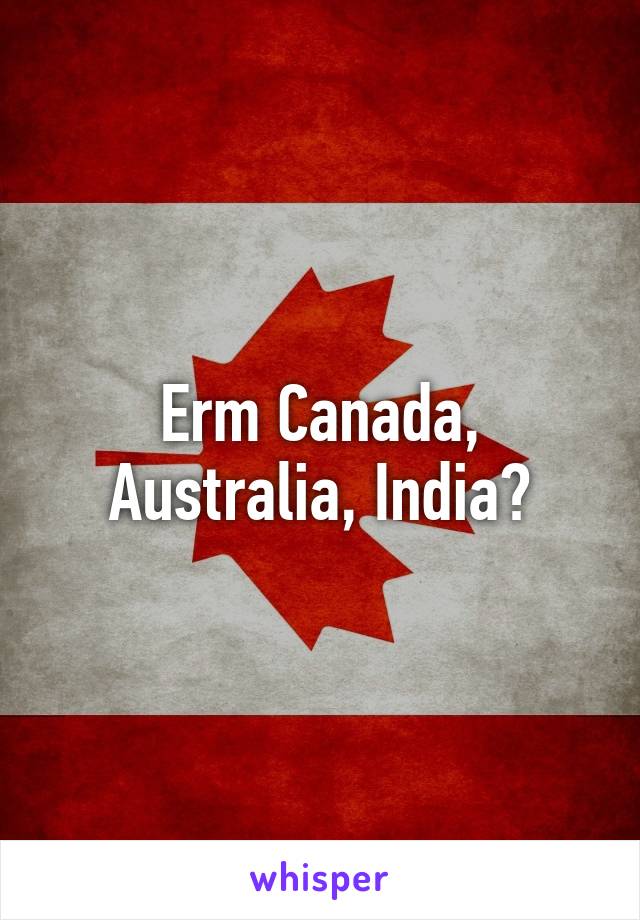 Erm Canada, Australia, India?