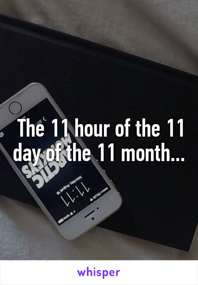  The 11 hour of the 11 day of the 11 month...