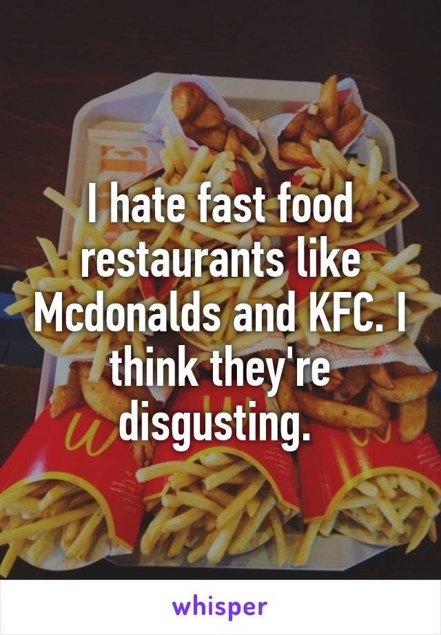 I hate fast food restaurants like Mcdonalds and KFC. I think they're disgusting. 