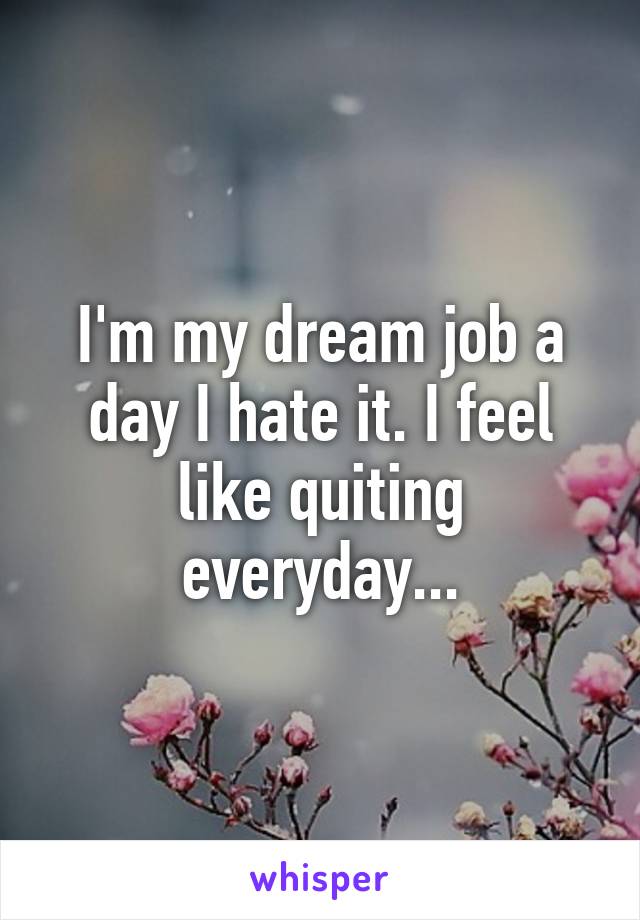 I'm my dream job a day I hate it. I feel like quiting everyday...