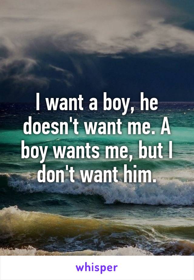 I want a boy, he doesn't want me. A boy wants me, but I don't want him.