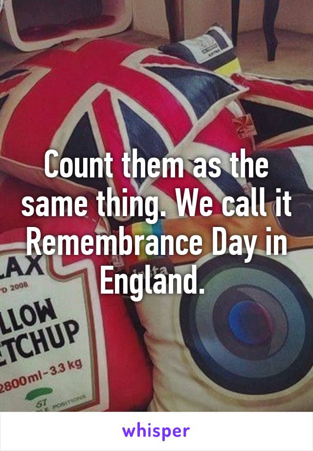 Count them as the same thing. We call it Remembrance Day in England. 