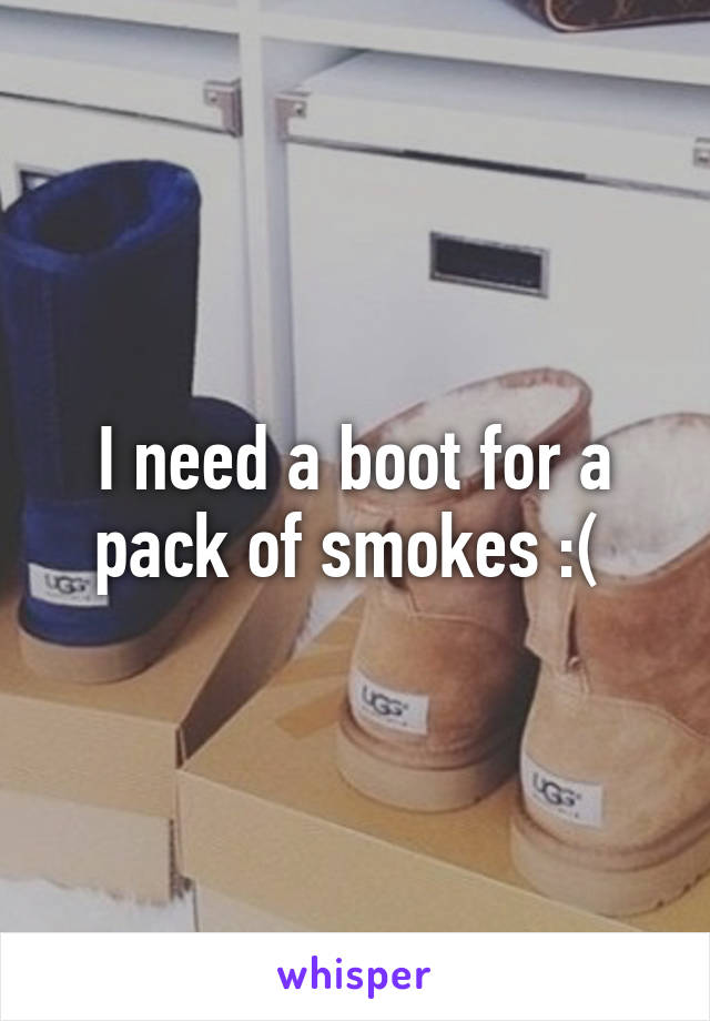 I need a boot for a pack of smokes :( 