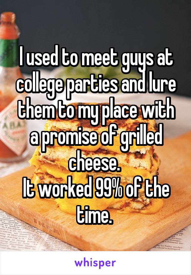 I used to meet guys at college parties and lure them to my place with a promise of grilled cheese. 
It worked 99% of the time. 