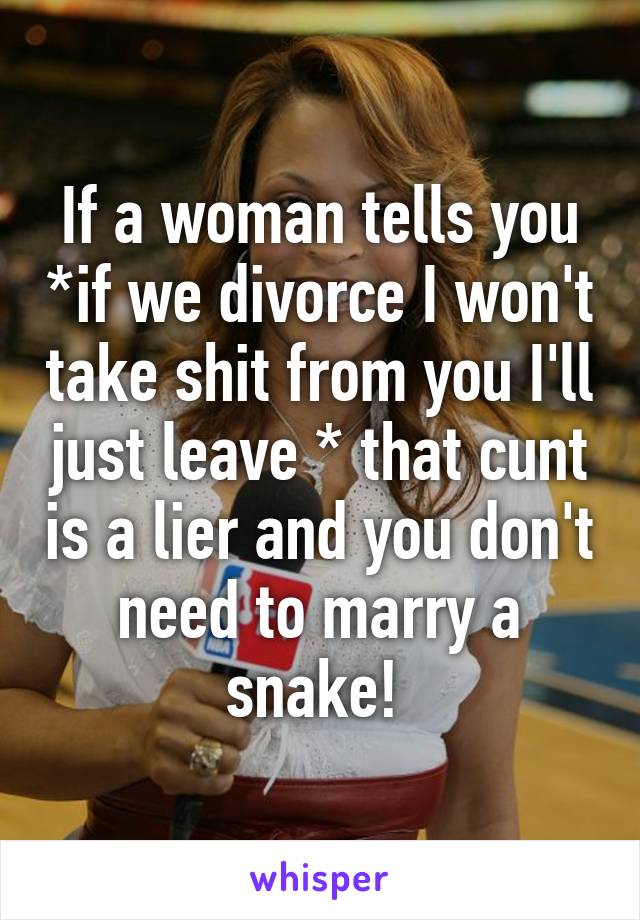 If a woman tells you *if we divorce I won't take shit from you I'll just leave * that cunt is a lier and you don't need to marry a snake! 