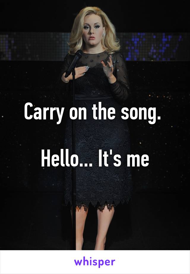 Carry on the song. 

Hello... It's me