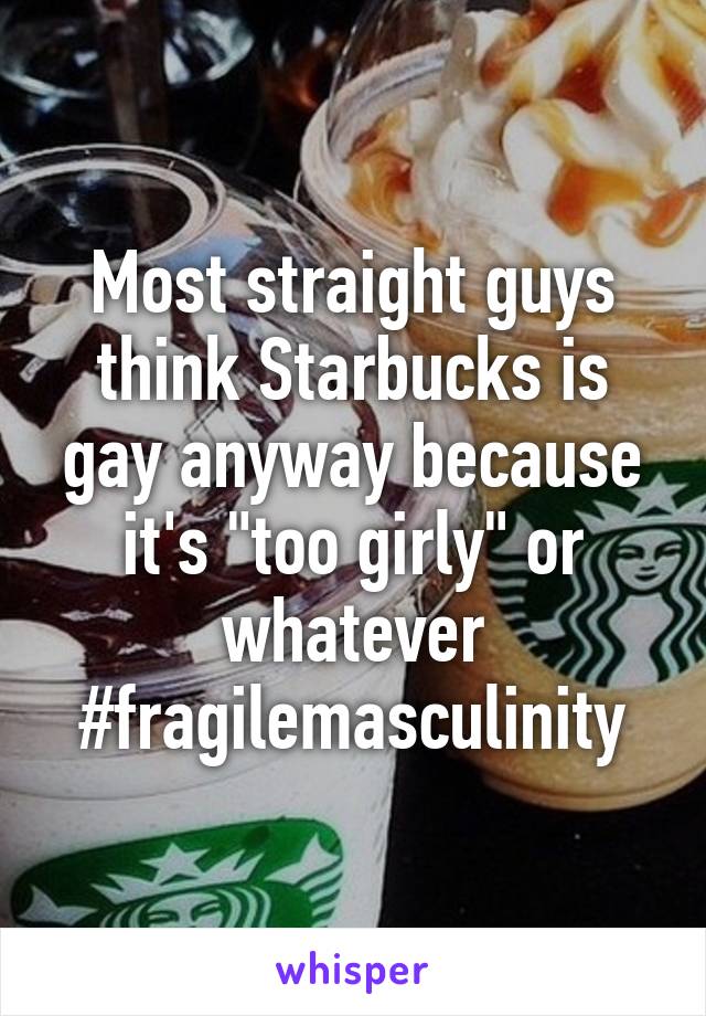 Most straight guys think Starbucks is gay anyway because it's "too girly" or whatever
#fragilemasculinity