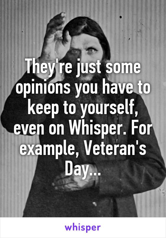 They're just some opinions you have to keep to yourself, even on Whisper. For example, Veteran's Day...