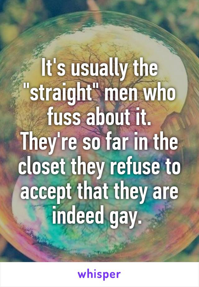 It's usually the "straight" men who fuss about it.
They're so far in the closet they refuse to accept that they are indeed gay. 