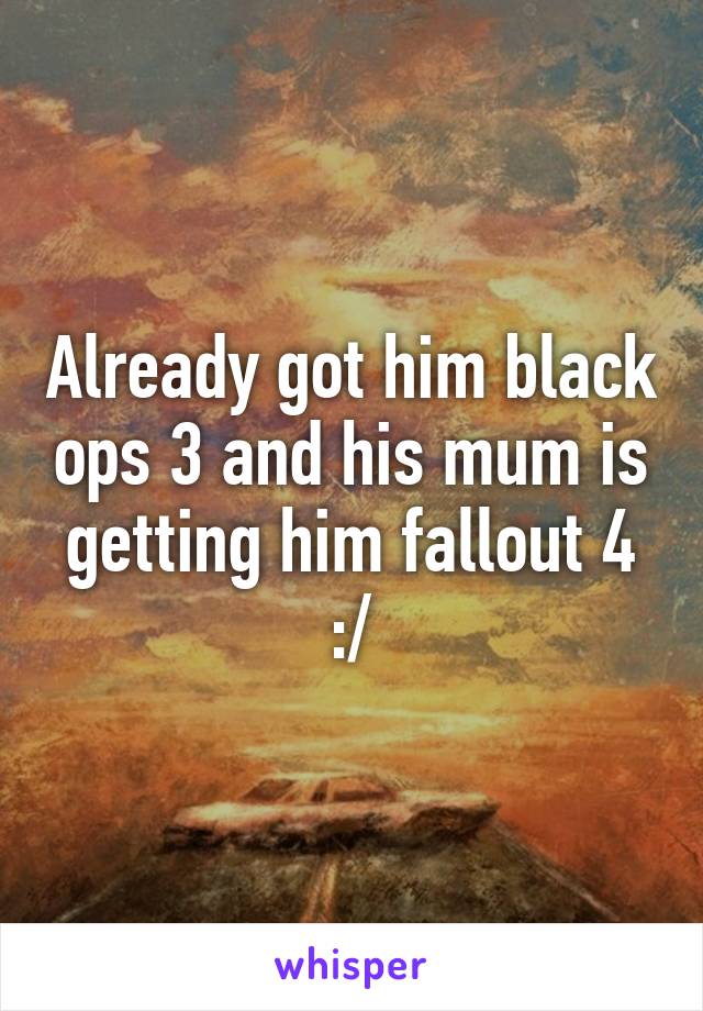 Already got him black ops 3 and his mum is getting him fallout 4 :/