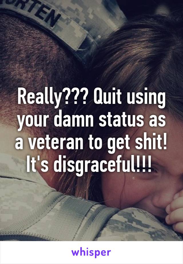 Really??? Quit using your damn status as a veteran to get shit! It's disgraceful!!! 