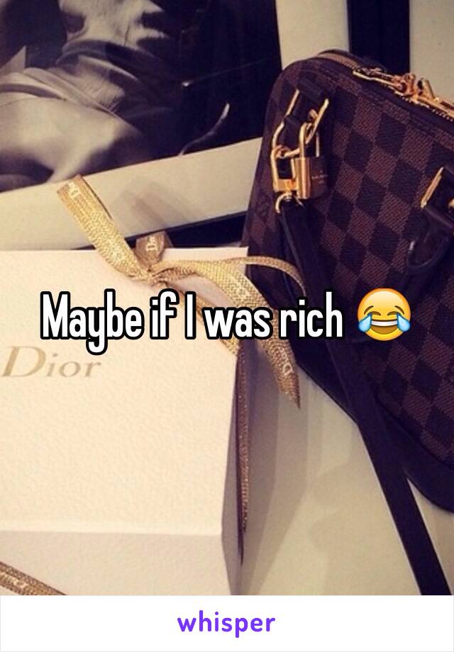 Maybe if I was rich 😂