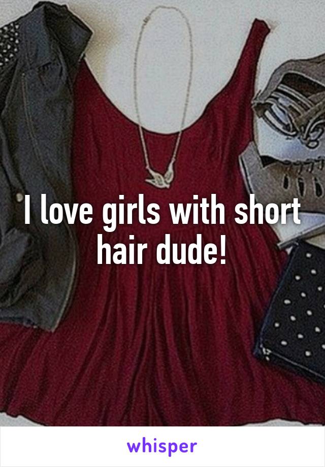 I love girls with short hair dude!