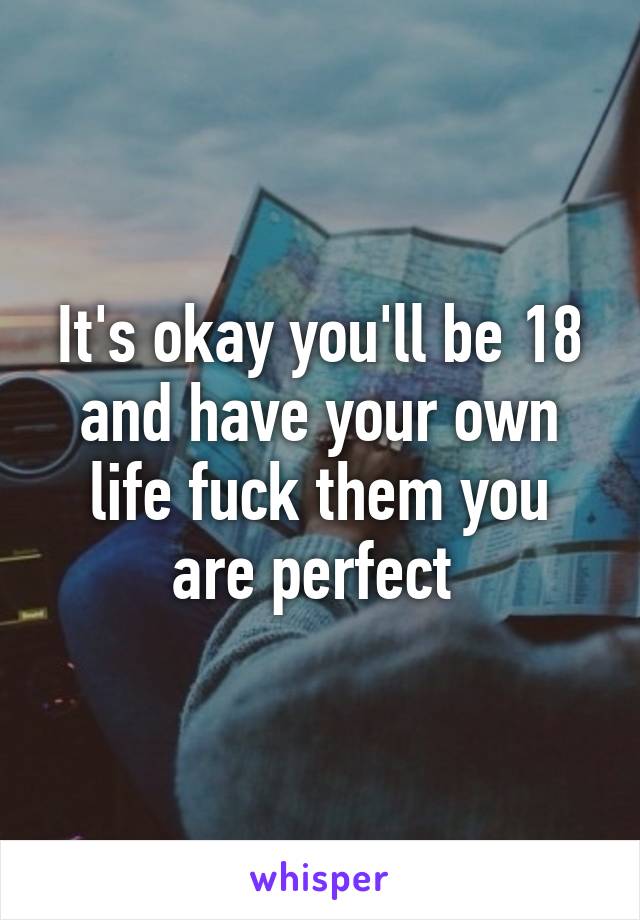 It's okay you'll be 18 and have your own life fuck them you are perfect 