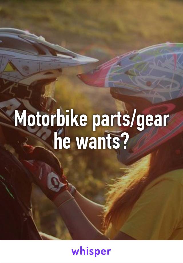 Motorbike parts/gear he wants?