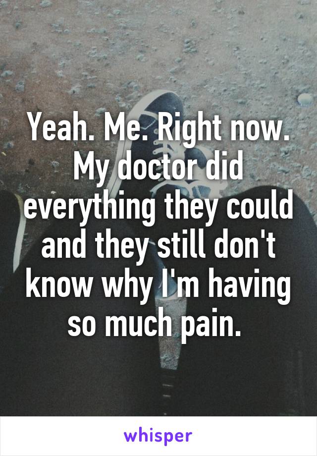 Yeah. Me. Right now. My doctor did everything they could and they still don't know why I'm having so much pain. 