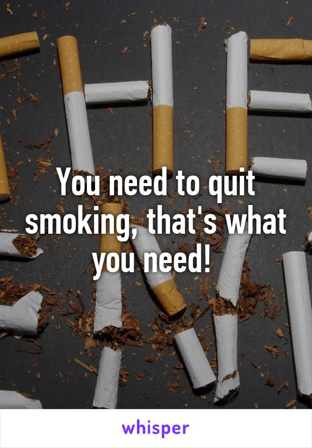 You need to quit smoking, that's what you need! 
