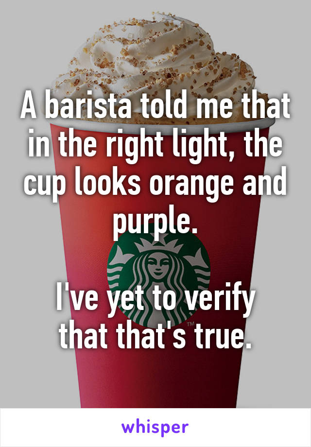 A barista told me that in the right light, the cup looks orange and purple.

I've yet to verify that that's true.