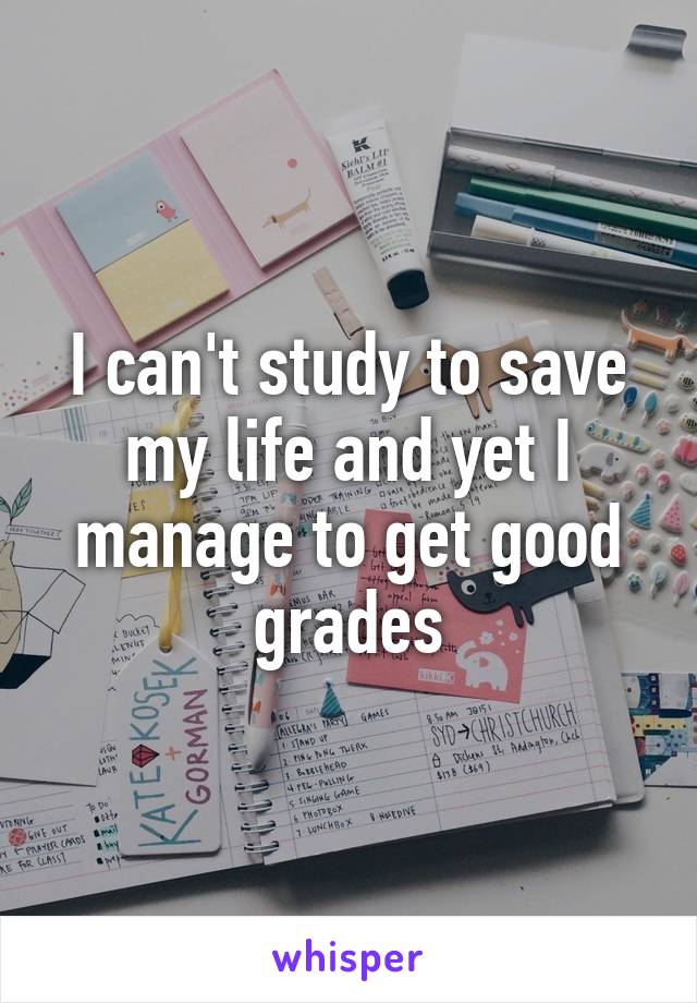 I can't study to save my life and yet I manage to get good grades