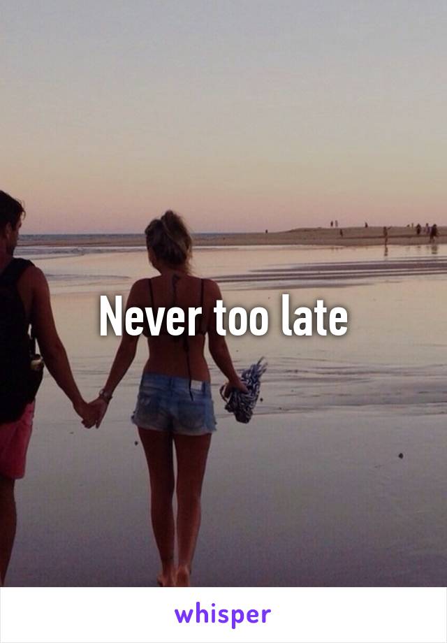 Never too late