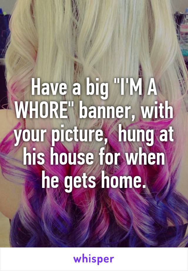 Have a big "I'M A WHORE" banner, with your picture,  hung at his house for when he gets home.