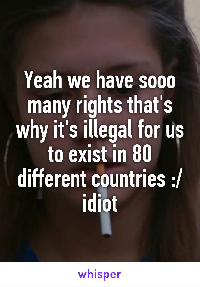 Yeah we have sooo many rights that's why it's illegal for us to exist in 80 different countries :/ idiot