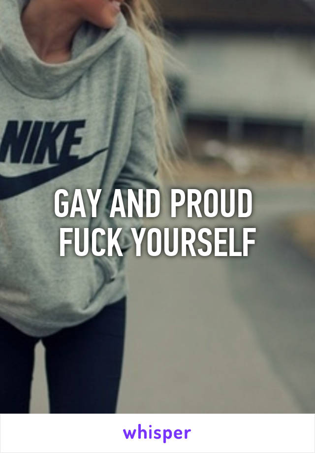 GAY AND PROUD 
FUCK YOURSELF