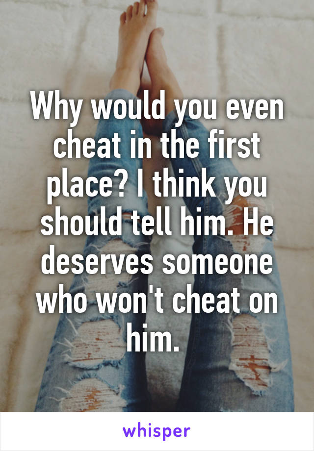 Why would you even cheat in the first place? I think you should tell him. He deserves someone who won't cheat on him. 