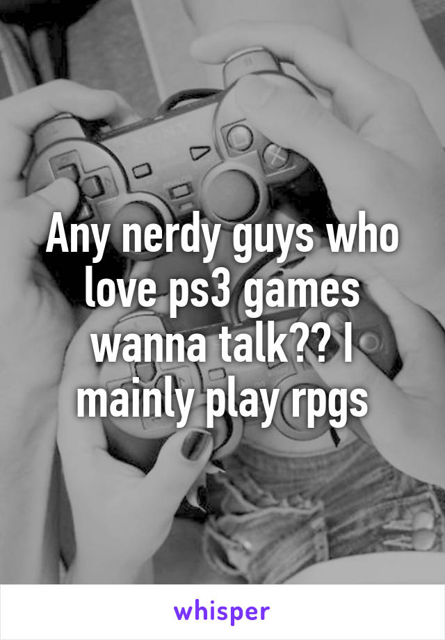 Any nerdy guys who love ps3 games wanna talk?? I mainly play rpgs
