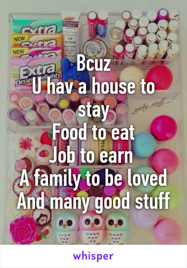 Bcuz
U hav a house to stay
Food to eat
Job to earn 
A family to be loved
And many good stuff