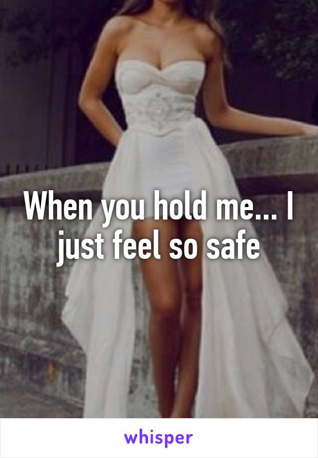 When you hold me... I just feel so safe