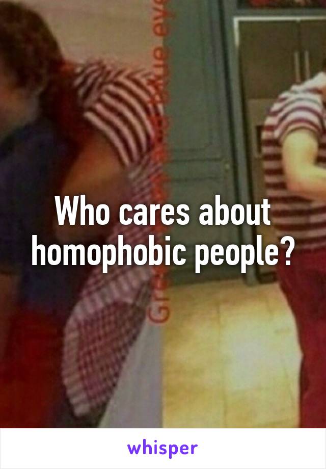 Who cares about homophobic people?