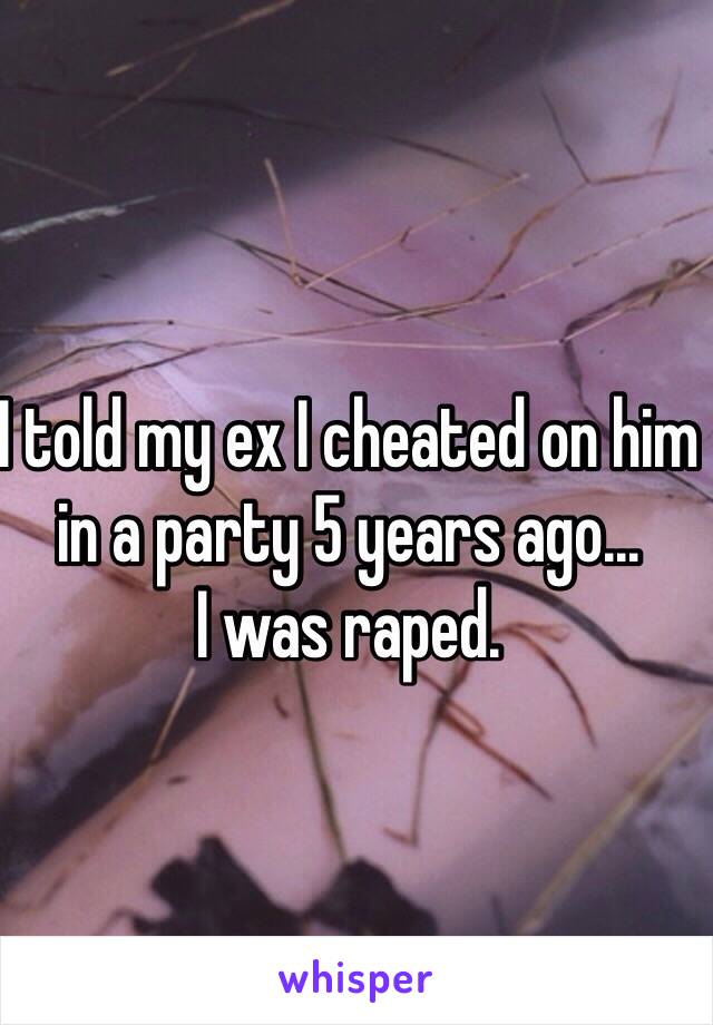 I told my ex I cheated on him in a party 5 years ago...
I was raped. 