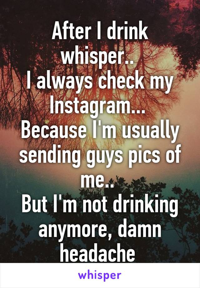 After I drink whisper.. 
I always check my Instagram... 
Because I'm usually sending guys pics of me.. 
But I'm not drinking anymore, damn headache 