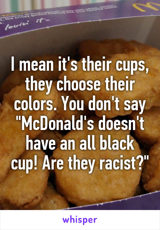 I mean it's their cups, they choose their colors. You don't say "McDonald's doesn't have an all black cup! Are they racist?"