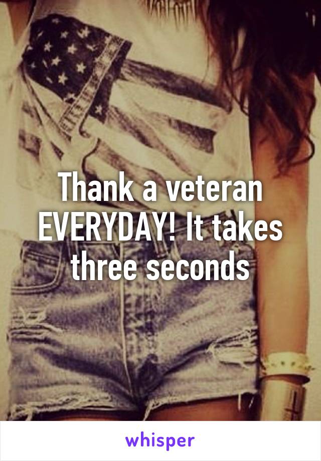 Thank a veteran EVERYDAY! It takes three seconds