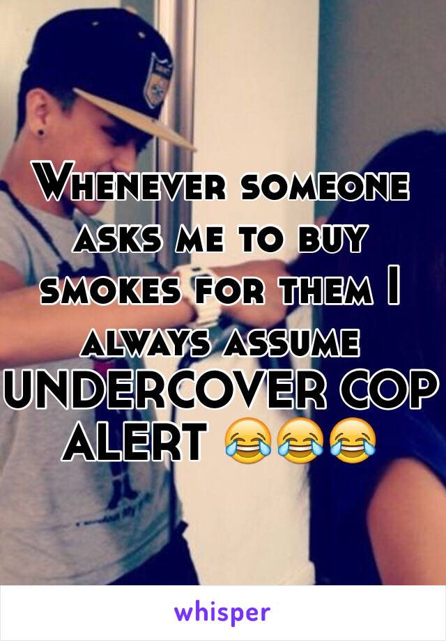 Whenever someone asks me to buy smokes for them I always assume UNDERCOVER COP ALERT 😂😂😂