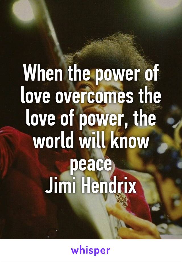 When the power of love overcomes the love of power, the world will know peace
Jimi Hendrix