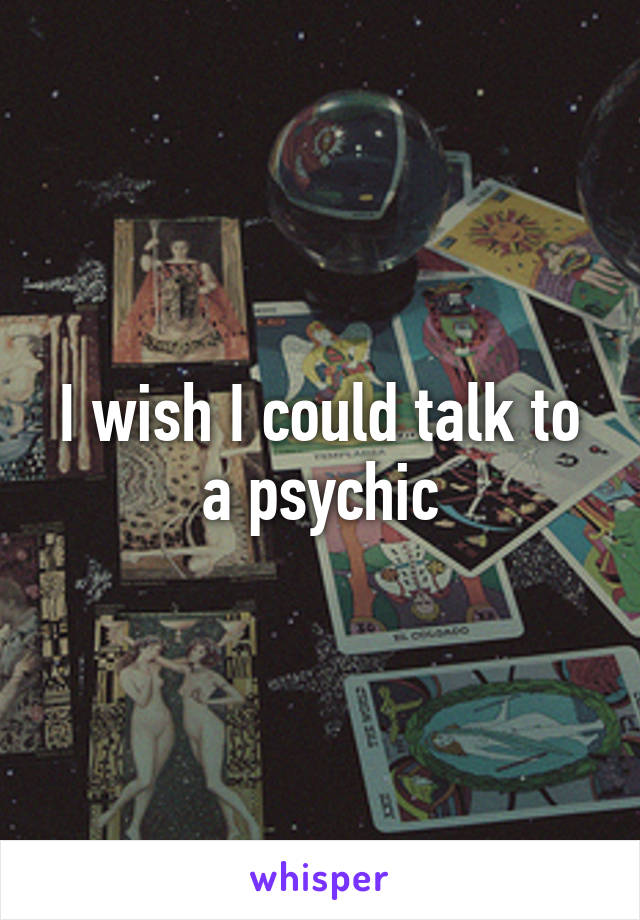 I wish I could talk to a psychic
