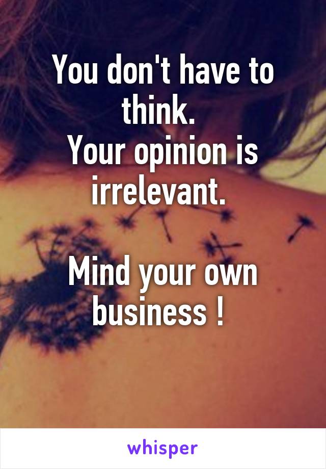 You don't have to think. 
Your opinion is irrelevant. 

Mind your own business ! 

