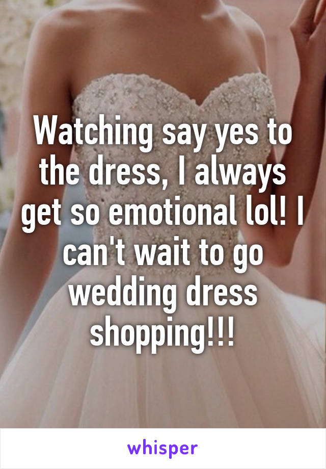 Watching say yes to the dress, I always get so emotional lol! I can't wait to go wedding dress shopping!!!
