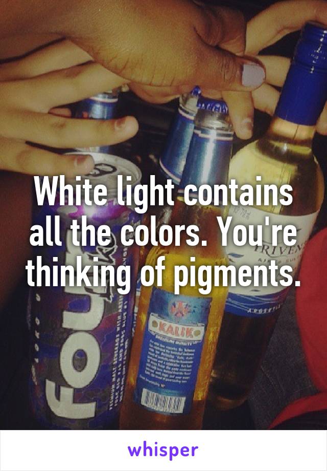 White light contains all the colors. You're thinking of pigments.