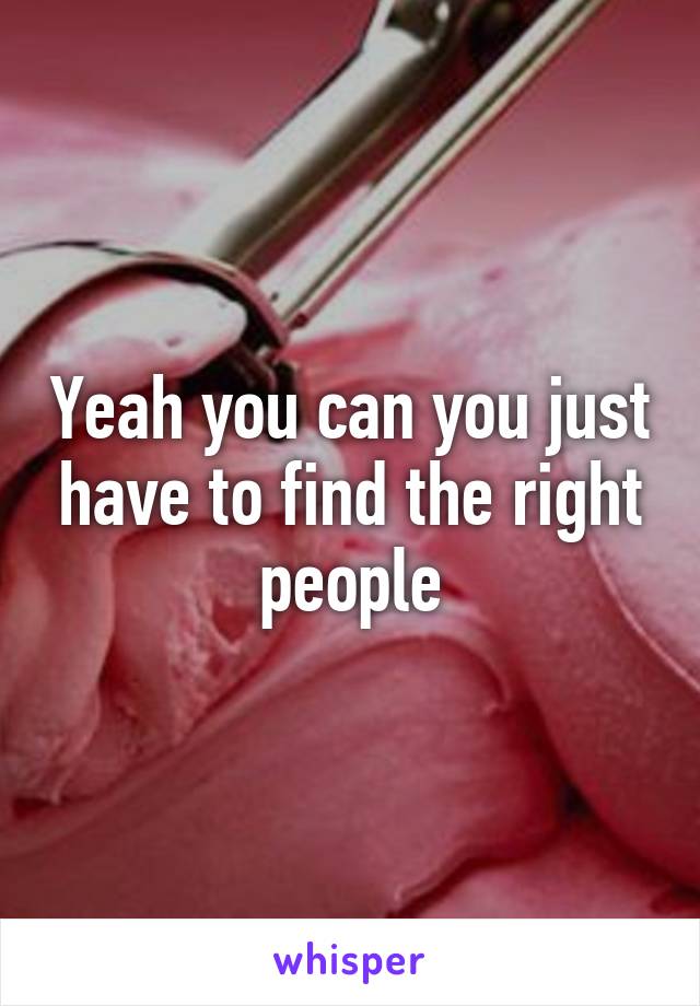 Yeah you can you just have to find the right people