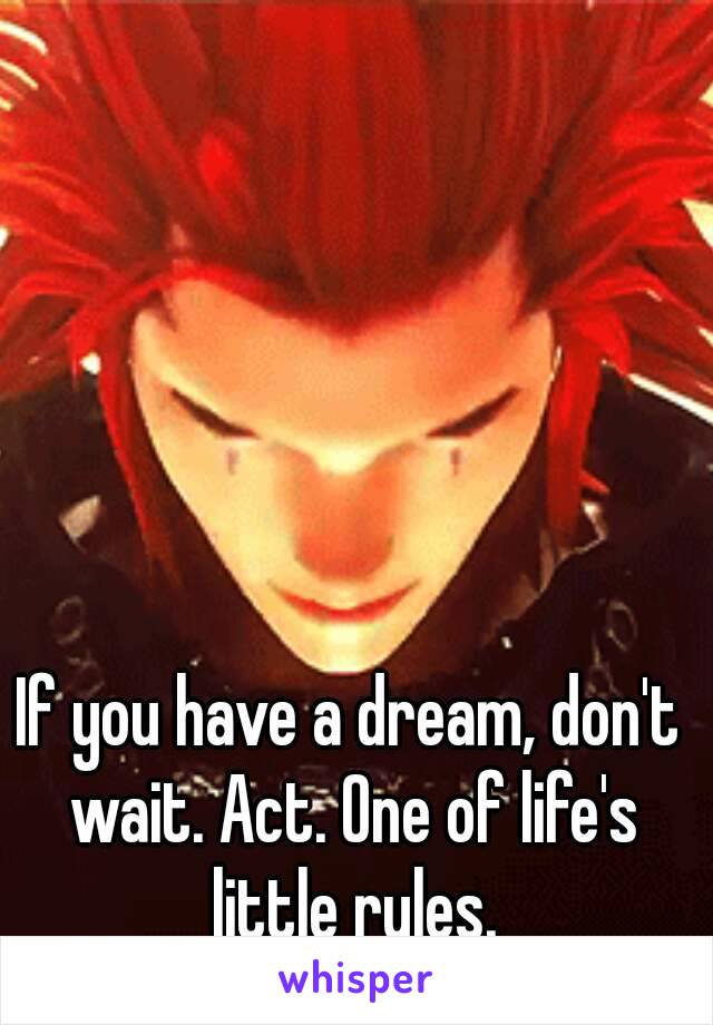 If you have a dream, don't wait. Act. One of life's little rules.